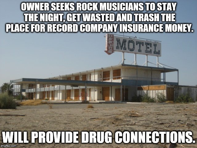 OWNER SEEKS ROCK MUSICIANS TO STAY THE NIGHT, GET WASTED AND TRASH THE PLACE FOR RECORD COMPANY INSURANCE MONEY. WILL PROVIDE DRUG CONNECTIONS. | made w/ Imgflip meme maker