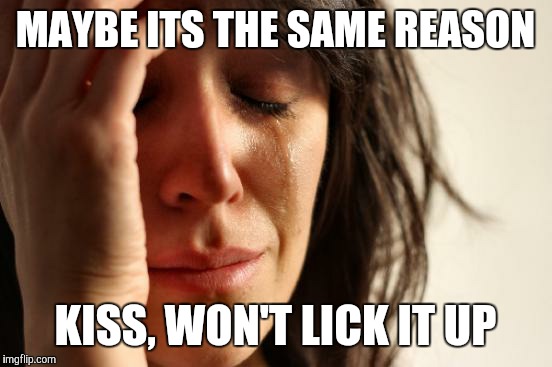 First World Problems Meme | MAYBE ITS THE SAME REASON KISS, WON'T LICK IT UP | image tagged in memes,first world problems | made w/ Imgflip meme maker