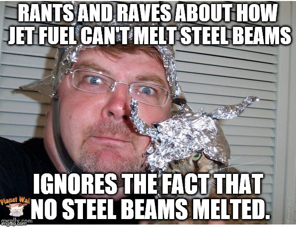 tin foil hat conspiracy theory | RANTS AND RAVES ABOUT HOW JET FUEL CAN'T MELT STEEL BEAMS; IGNORES THE FACT THAT NO STEEL BEAMS MELTED. | image tagged in tin foil hat conspiracy theory | made w/ Imgflip meme maker