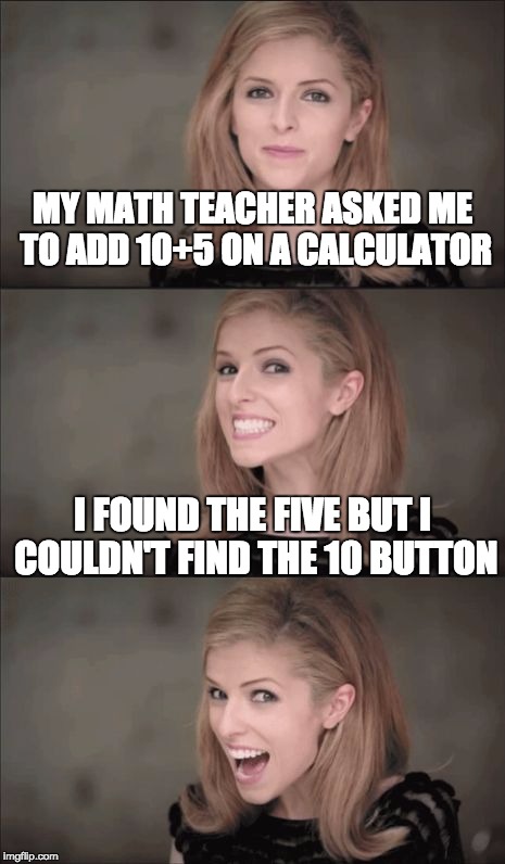 Bad Pun Anna Kendrick | MY MATH TEACHER ASKED ME TO ADD 10+5 ON A CALCULATOR; I FOUND THE FIVE BUT I COULDN'T FIND THE 10 BUTTON | image tagged in memes,bad pun anna kendrick | made w/ Imgflip meme maker