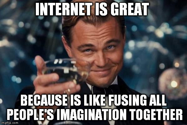 That's also the reason why we have the weirdest things and all the xxx- videos. | INTERNET IS GREAT; BECAUSE IS LIKE FUSING ALL PEOPLE'S IMAGINATION TOGETHER | image tagged in memes,leonardo dicaprio cheers | made w/ Imgflip meme maker