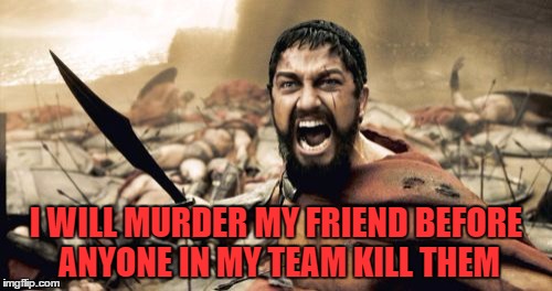 When your friend is on the other team, but you gotta kill them before your teammate does | I WILL MURDER MY FRIEND BEFORE ANYONE IN MY TEAM KILL THEM | image tagged in memes,sparta leonidas | made w/ Imgflip meme maker