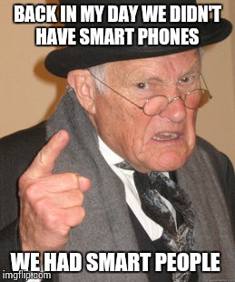 Back In My Day Meme | BACK IN MY DAY WE DIDN'T HAVE SMART PHONES; WE HAD SMART PEOPLE | image tagged in memes,back in my day | made w/ Imgflip meme maker