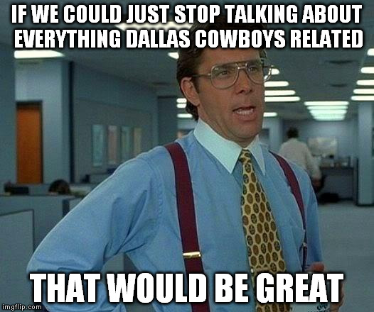 That Would Be Great | IF WE COULD JUST STOP TALKING ABOUT EVERYTHING DALLAS COWBOYS RELATED; THAT WOULD BE GREAT | image tagged in memes,that would be great | made w/ Imgflip meme maker