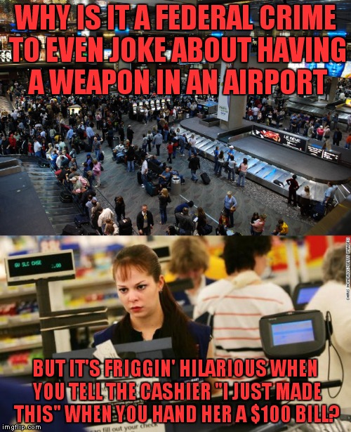 Cashiers wish they could drop you into a pool with sharks with friggin' lasers on their heads... | WHY IS IT A FEDERAL CRIME TO EVEN JOKE ABOUT HAVING A WEAPON IN AN AIRPORT; BUT IT'S FRIGGIN' HILARIOUS WHEN YOU TELL THE CASHIER "I JUST MADE THIS" WHEN YOU HAND HER A $100 BILL? | image tagged in meme,funny,cashier,airport | made w/ Imgflip meme maker