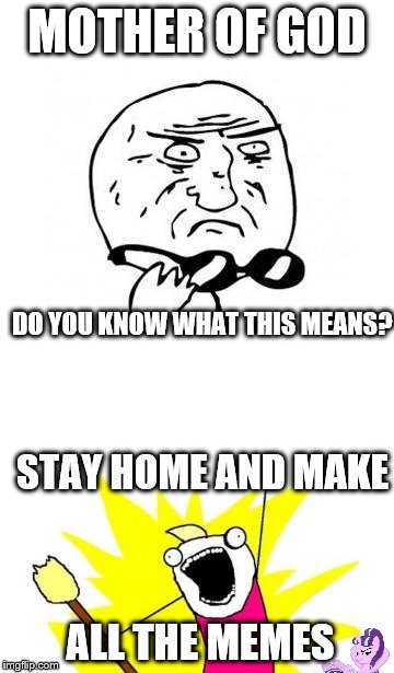 MOTHER OF GOD ALL THE MEMES DO YOU KNOW WHAT THIS MEANS? STAY HOME AND MAKE | made w/ Imgflip meme maker