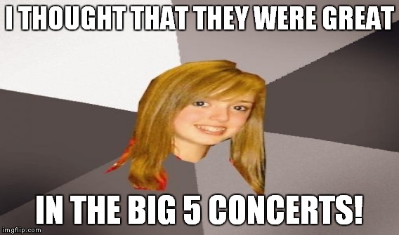 I THOUGHT THAT THEY WERE GREAT IN THE BIG 5 CONCERTS! | made w/ Imgflip meme maker