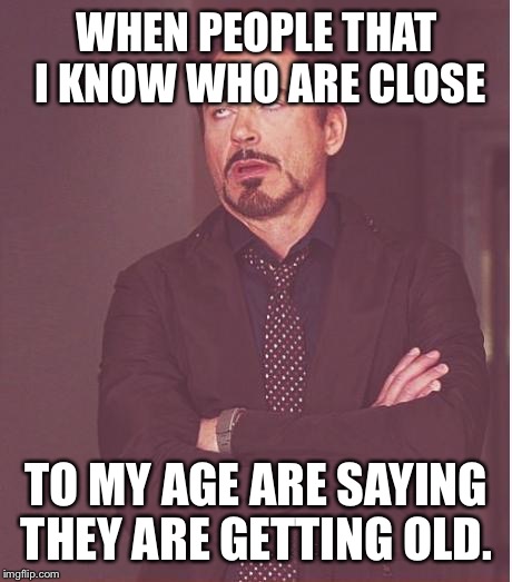 Face You Make Robert Downey Jr | WHEN PEOPLE THAT  I KNOW WHO ARE CLOSE; TO MY AGE ARE SAYING THEY ARE GETTING OLD. | image tagged in memes,face you make robert downey jr | made w/ Imgflip meme maker
