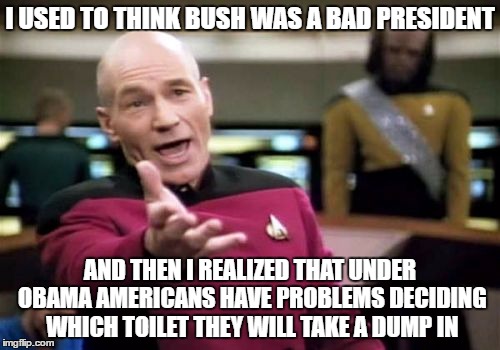 Picard Wtf Meme | I USED TO THINK BUSH WAS A BAD PRESIDENT; AND THEN I REALIZED THAT UNDER OBAMA AMERICANS HAVE PROBLEMS DECIDING WHICH TOILET THEY WILL TAKE A DUMP IN | image tagged in memes,picard wtf,obama,george bush | made w/ Imgflip meme maker