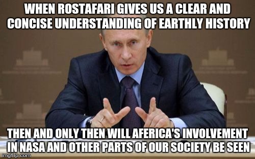 Vladimir Putin Meme | WHEN ROSTAFARI GIVES US A CLEAR AND CONCISE UNDERSTANDING OF EARTHLY HISTORY; THEN AND ONLY THEN WILL AFERICA'S INVOLVEMENT IN NASA AND OTHER PARTS OF OUR SOCIETY BE SEEN | image tagged in memes,vladimir putin | made w/ Imgflip meme maker