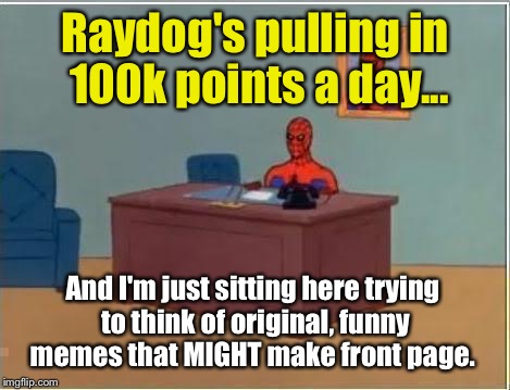 Spider man at his desk | Raydog's pulling in 100k points a day... And I'm just sitting here trying to think of original, funny memes that MIGHT make front page. | image tagged in spider man at his desk | made w/ Imgflip meme maker