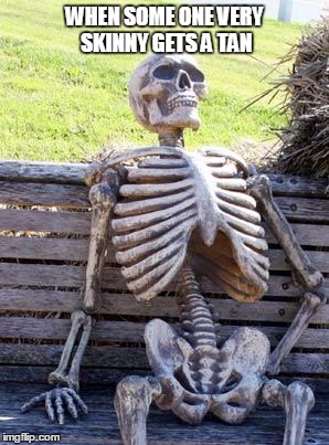 Waiting Skeleton Meme | WHEN SOME ONE VERY SKINNY GETS A TAN | image tagged in memes,waiting skeleton | made w/ Imgflip meme maker