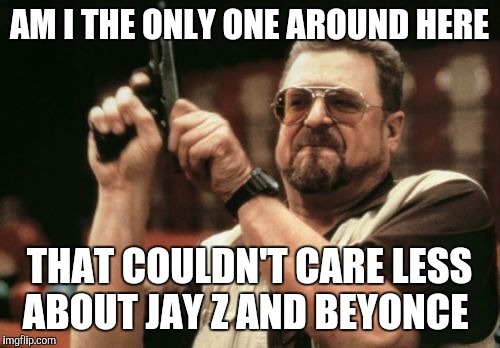 Am I The Only One Around Here Meme | AM I THE ONLY ONE AROUND HERE; THAT COULDN'T CARE LESS ABOUT JAY Z AND BEYONCE | image tagged in memes,am i the only one around here,AdviceAnimals | made w/ Imgflip meme maker