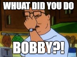 Hank hill | WHUAT DID YOU DO; BOBBY?! | image tagged in hank hill | made w/ Imgflip meme maker