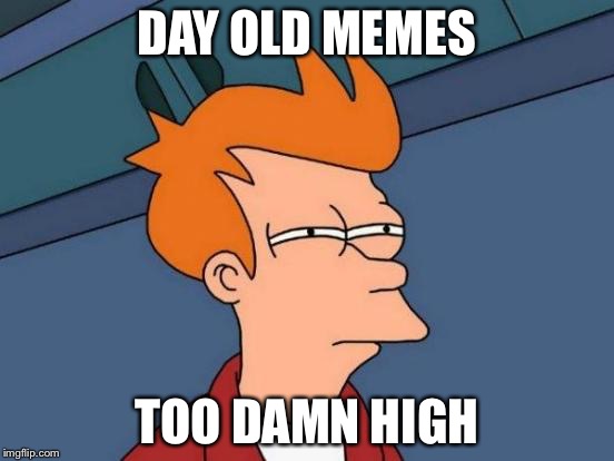 Futurama Fry Meme | DAY OLD MEMES TOO DAMN HIGH | image tagged in memes,futurama fry | made w/ Imgflip meme maker