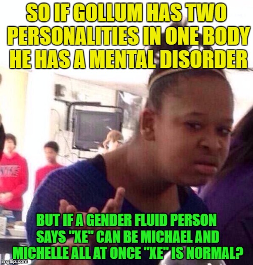 Black Girl Wat | SO IF GOLLUM HAS TWO PERSONALITIES IN ONE BODY HE HAS A MENTAL DISORDER; BUT IF A GENDER FLUID PERSON SAYS "XE" CAN BE MICHAEL AND MICHELLE ALL AT ONCE "XE" IS NORMAL? | image tagged in memes,black girl wat,gender identity,gollum | made w/ Imgflip meme maker