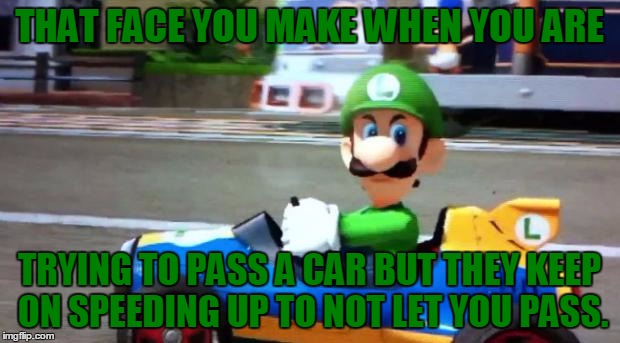 Luigi Death Stare, I Don't Why But I'm In The Nintendo Mood Right Now... | THAT FACE YOU MAKE WHEN YOU ARE; TRYING TO PASS A CAR BUT THEY KEEP ON SPEEDING UP TO NOT LET YOU PASS. | image tagged in luigi death stare,driving,speeding,bad drivers,i'll kill you,memes | made w/ Imgflip meme maker