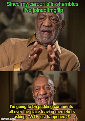 Bill Cosby's on the loose! | Since my career is in shambles I've joined imgflip; I'm going to be pudding comments all over the place leaving memebers asking, "WTF just happened?!" | image tagged in memes,bill cosby,cosby,inappropriate,my little pony,watch your six | made w/ Imgflip meme maker