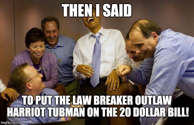 And then I said Obama | THEN I SAID; TO PUT THE LAW BREAKER OUTLAW HARRIOT TUBMAN ON THE 20 DOLLAR BILL! | image tagged in memes,and then i said obama | made w/ Imgflip meme maker