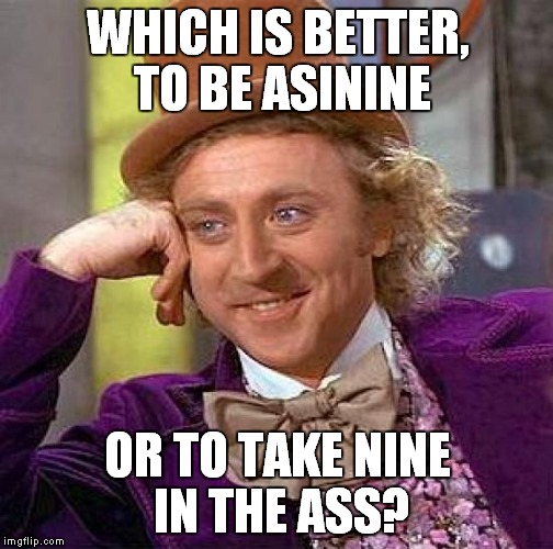 Creepy Condescending Wonka Meme | WHICH IS BETTER, TO BE ASININE OR TO TAKE NINE IN THE ASS? | image tagged in memes,creepy condescending wonka | made w/ Imgflip meme maker