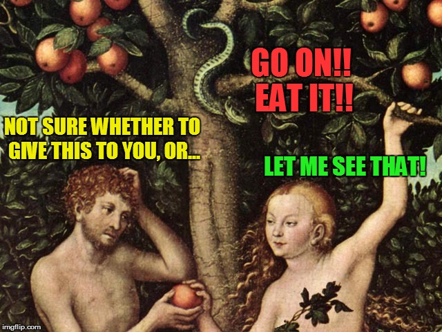 Adam and Eve: The Real Story | GO ON!! EAT IT!! LET ME SEE THAT! NOT SURE WHETHER TO GIVE THIS TO YOU, OR... | image tagged in adam and eve,talking snake,temptation | made w/ Imgflip meme maker