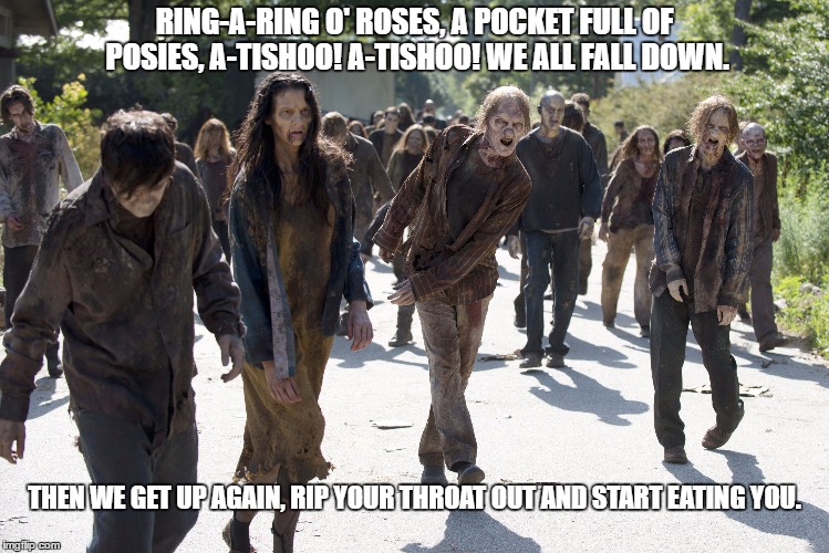 Nom, Nom, Nom. | RING-A-RING O' ROSES, A POCKET FULL OF POSIES, A-TISHOO! A-TISHOO! WE ALL FALL DOWN. THEN WE GET UP AGAIN, RIP YOUR THROAT OUT AND START EATING YOU. | image tagged in the walking dead | made w/ Imgflip meme maker