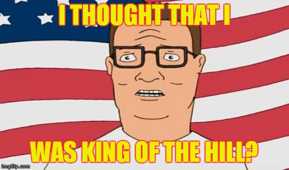 I THOUGHT THAT I WAS KING OF THE HILL? | made w/ Imgflip meme maker