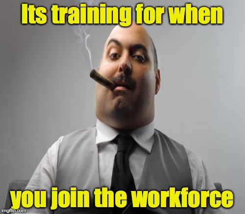 Its training for when you join the workforce | made w/ Imgflip meme maker