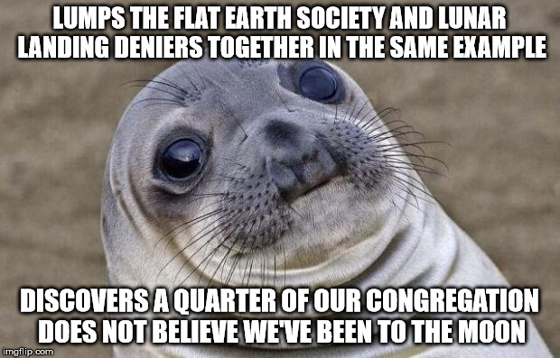 Awkward Moment Sealion Meme | LUMPS THE FLAT EARTH SOCIETY AND LUNAR LANDING DENIERS TOGETHER IN THE SAME EXAMPLE; DISCOVERS A QUARTER OF OUR CONGREGATION DOES NOT BELIEVE WE'VE BEEN TO THE MOON | image tagged in memes,awkward moment sealion,AdviceAnimals | made w/ Imgflip meme maker