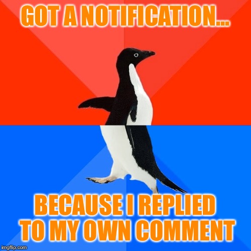 Socially Awesome Awkward Penguin | GOT A NOTIFICATION... BECAUSE I REPLIED TO MY OWN COMMENT | image tagged in memes,socially awesome awkward penguin | made w/ Imgflip meme maker