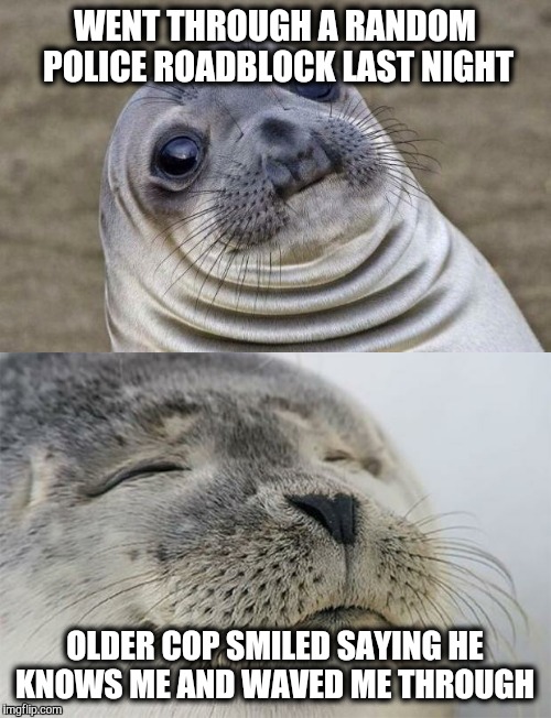 I didn't know who this cop was. | WENT THROUGH A RANDOM POLICE ROADBLOCK LAST NIGHT; OLDER COP SMILED SAYING HE KNOWS ME AND WAVED ME THROUGH | image tagged in cops,police | made w/ Imgflip meme maker
