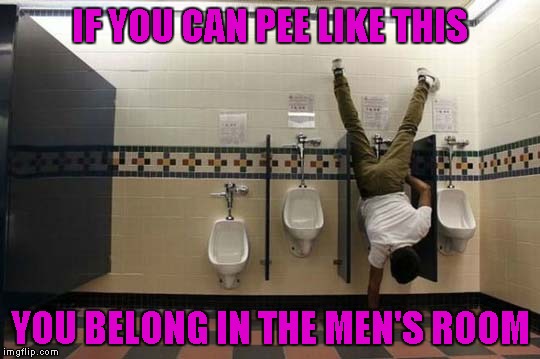 That goes for women too...if you can pee like that, you are welcome in the men's room too... |  IF YOU CAN PEE LIKE THIS; YOU BELONG IN THE MEN'S ROOM | image tagged in peeing handstand,memes,men's room,common sense,funny | made w/ Imgflip meme maker