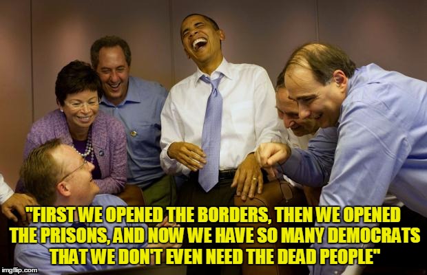 And then I said Obama | "FIRST WE OPENED THE BORDERS, THEN WE OPENED THE PRISONS, AND NOW WE HAVE SO MANY DEMOCRATS THAT WE DON'T EVEN NEED THE DEAD PEOPLE" | image tagged in memes,and then i said obama | made w/ Imgflip meme maker