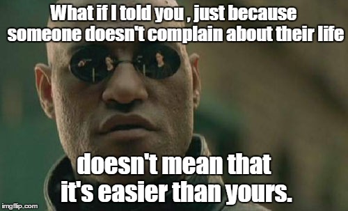 Please stop your whining  | What if I told you , just because someone doesn't complain about their life; doesn't mean that it's easier than yours. | image tagged in memes,matrix morpheus | made w/ Imgflip meme maker