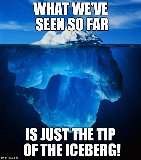 WHAT WE'VE SEEN SO FAR IS JUST THE TIP OF THE ICEBERG! | made w/ Imgflip meme maker