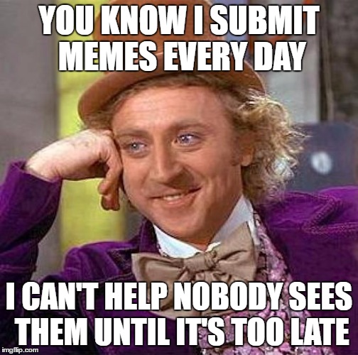 Creepy Condescending Wonka Meme | YOU KNOW I SUBMIT MEMES EVERY DAY I CAN'T HELP NOBODY SEES THEM UNTIL IT'S TOO LATE | image tagged in memes,creepy condescending wonka | made w/ Imgflip meme maker