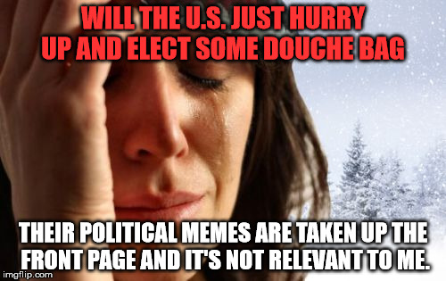 1st World Canadian Problems | WILL THE U.S. JUST HURRY UP AND ELECT SOME DOUCHE BAG; THEIR POLITICAL MEMES ARE TAKEN UP THE FRONT PAGE AND IT'S NOT RELEVANT TO ME. | image tagged in memes,1st world canadian problems | made w/ Imgflip meme maker