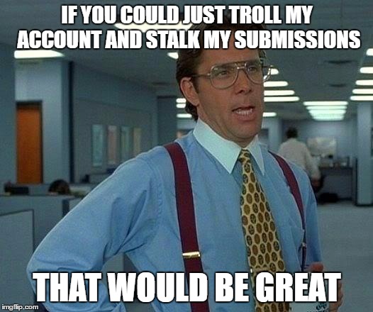 That Would Be Great Meme | IF YOU COULD JUST TROLL MY ACCOUNT AND STALK MY SUBMISSIONS THAT WOULD BE GREAT | image tagged in memes,that would be great | made w/ Imgflip meme maker