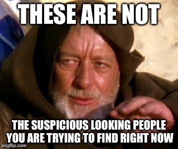 Obi Wan Kenobi Jedi Mind Trick | THESE ARE NOT; THE SUSPICIOUS LOOKING PEOPLE YOU ARE TRYING TO FIND RIGHT NOW | image tagged in obi wan kenobi jedi mind trick | made w/ Imgflip meme maker