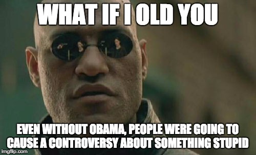 Matrix Morpheus Meme | WHAT IF I OLD YOU EVEN WITHOUT OBAMA, PEOPLE WERE GOING TO CAUSE A CONTROVERSY ABOUT SOMETHING STUPID | image tagged in memes,matrix morpheus | made w/ Imgflip meme maker