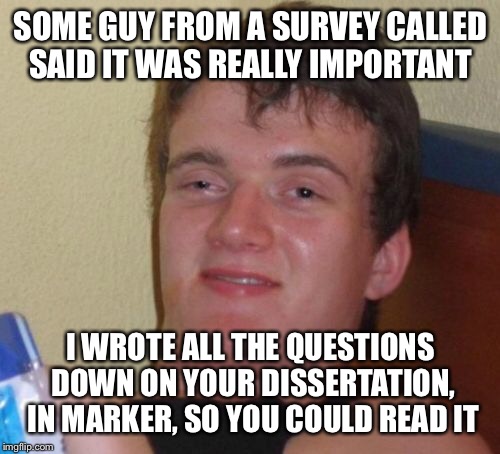 10 Guy Meme | SOME GUY FROM A SURVEY CALLED SAID IT WAS REALLY IMPORTANT I WROTE ALL THE QUESTIONS DOWN ON YOUR DISSERTATION, IN MARKER, SO YOU COULD READ | image tagged in memes,10 guy | made w/ Imgflip meme maker