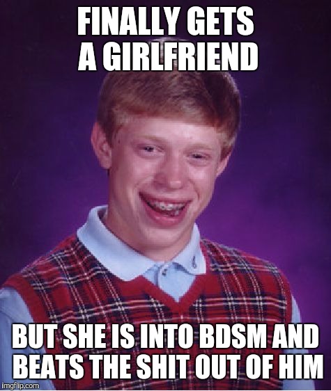 Bad Luck Brian | FINALLY GETS A GIRLFRIEND; BUT SHE IS INTO BDSM AND BEATS THE SHIT OUT OF HIM | image tagged in memes,bad luck brian | made w/ Imgflip meme maker
