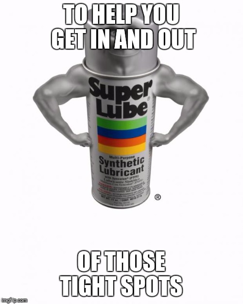 super lube | TO HELP YOU GET IN AND OUT; OF THOSE TIGHT SPOTS | image tagged in super lube | made w/ Imgflip meme maker