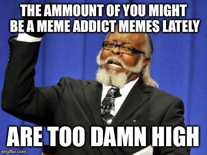 Too Damn High Meme | THE AMMOUNT OF YOU MIGHT BE A MEME ADDICT MEMES LATELY; ARE TOO DAMN HIGH | image tagged in memes,too damn high | made w/ Imgflip meme maker