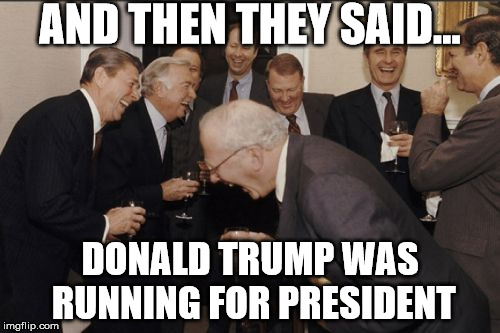 Laughing Men In Suits Meme | AND THEN THEY SAID... DONALD TRUMP WAS RUNNING FOR PRESIDENT | image tagged in memes,laughing men in suits | made w/ Imgflip meme maker