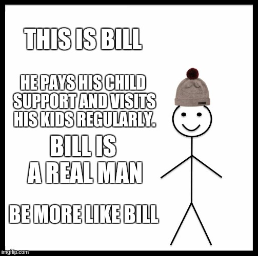 Be Like Bill Meme | THIS IS BILL; HE PAYS HIS CHILD SUPPORT AND VISITS HIS KIDS REGULARLY. BILL IS A REAL MAN; BE MORE LIKE BILL | image tagged in memes,be like bill | made w/ Imgflip meme maker