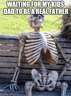 Waiting Skeleton | WAITING FOR MY KIDS DAD TO BE A REAL FATHER | image tagged in memes,waiting skeleton | made w/ Imgflip meme maker