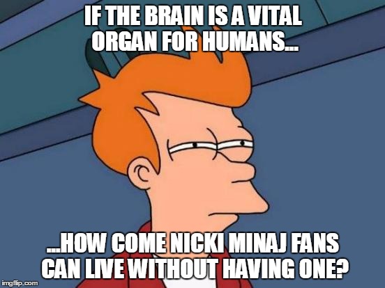 Futurama Fry | IF THE BRAIN IS A VITAL ORGAN FOR HUMANS... ...HOW COME NICKI MINAJ FANS CAN LIVE WITHOUT HAVING ONE? | image tagged in memes,futurama fry | made w/ Imgflip meme maker