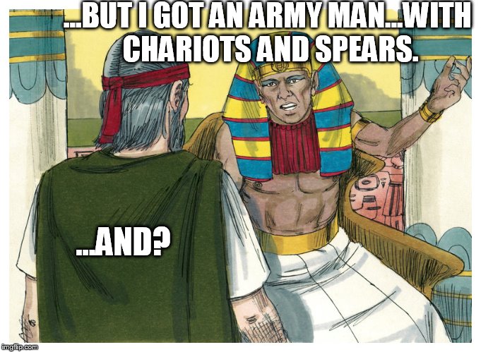 Pharaoh...and??? | ...BUT I GOT AN ARMY MAN...WITH CHARIOTS AND SPEARS. ...AND? | image tagged in memes | made w/ Imgflip meme maker