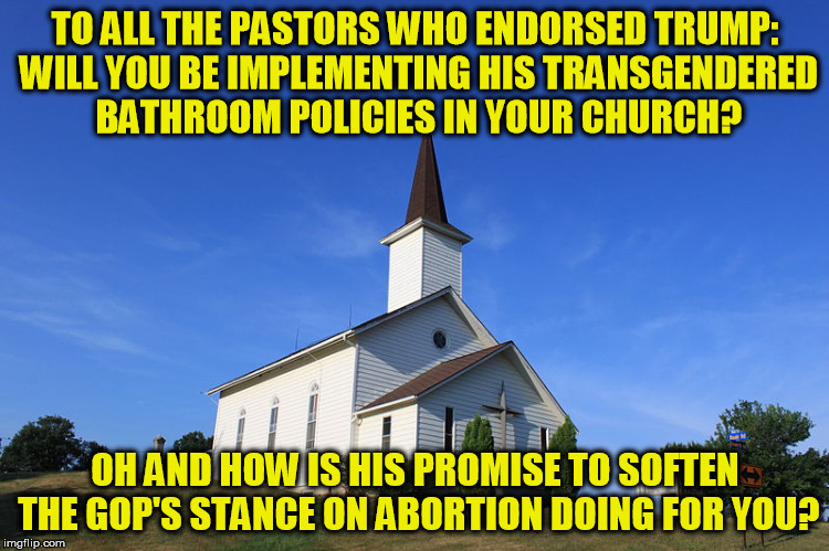 this is one of those I told you so moments |  TO ALL THE PASTORS WHO ENDORSED TRUMP: WILL YOU BE IMPLEMENTING HIS TRANSGENDERED BATHROOM POLICIES IN YOUR CHURCH? OH AND HOW IS HIS PROMISE TO SOFTEN THE GOP'S STANCE ON ABORTION DOING FOR YOU? | image tagged in small church,donald trump,transgender,abortion,christian | made w/ Imgflip meme maker